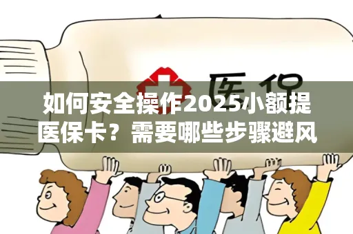如何安全操作2025小额提医保卡？需要哪些步骤避风险？